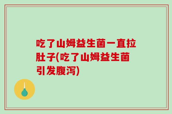 吃了山姆益生菌一直拉肚子(吃了山姆益生菌引发腹泻)