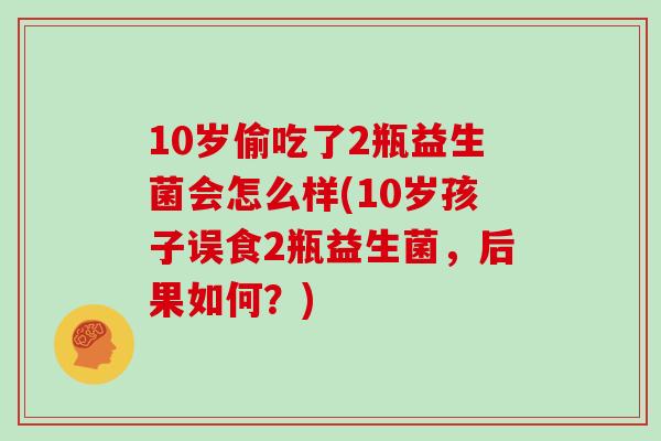 10岁偷吃了2瓶益生菌会怎么样(10岁孩子误食2瓶益生菌，后果如何？)
