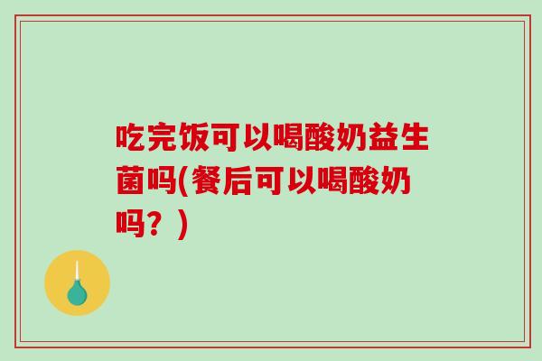 吃完饭可以喝酸奶益生菌吗(餐后可以喝酸奶吗？)