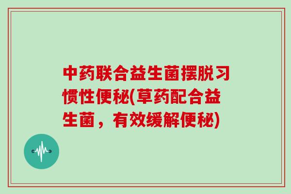 中药联合益生菌摆脱习惯性便秘(草药配合益生菌，有效缓解便秘)