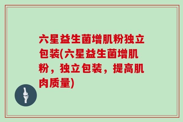 六星益生菌增肌粉独立包装(六星益生菌增肌粉，独立包装，提高肌肉质量)
