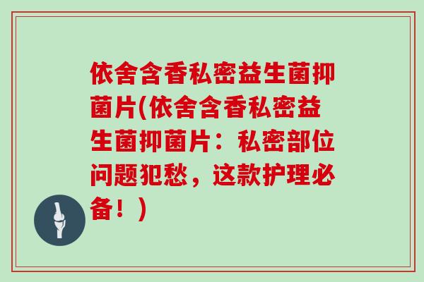 依舍含香私密益生菌抑菌片(依舍含香私密益生菌抑菌片：私密部位问题犯愁，这款护理必备！)
