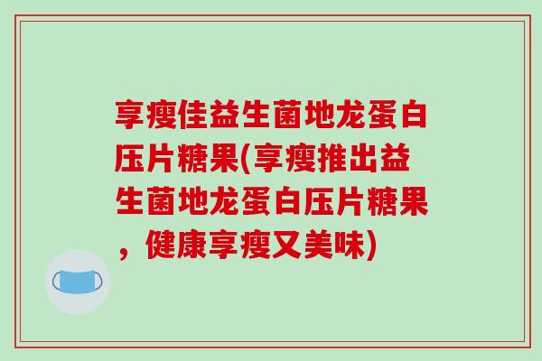 享瘦佳益生菌地龙蛋白压片糖果(享瘦推出益生菌地龙蛋白压片糖果，健康享瘦又美味)