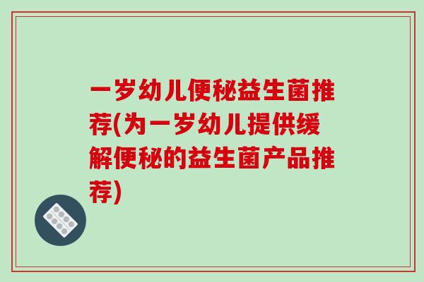 一岁幼儿便秘益生菌推荐(为一岁幼儿提供缓解便秘的益生菌产品推荐)