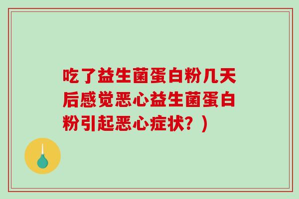 吃了益生菌蛋白粉几天后感觉恶心益生菌蛋白粉引起恶心症状？)