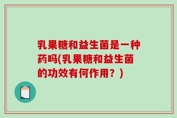 乳果糖和益生菌是一种药吗(乳果糖和益生菌的功效有何作用？)
