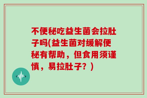 不便秘吃益生菌会拉肚子吗(益生菌对缓解便秘有帮助，但食用须谨慎，易拉肚子？)