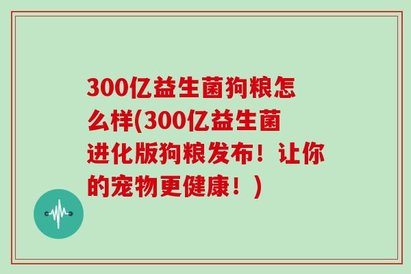 300亿益生菌狗粮怎么样(300亿益生菌进化版狗粮发布！让你的宠物更健康！)