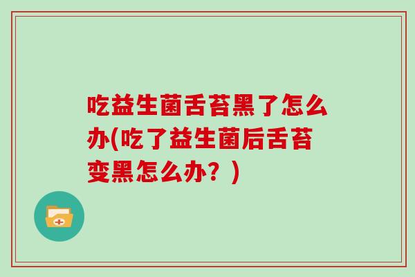 吃益生菌舌苔黑了怎么办(吃了益生菌后舌苔变黑怎么办？)