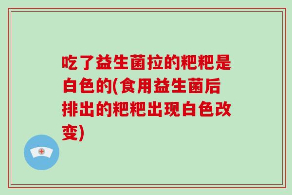 吃了益生菌拉的粑粑是白色的(食用益生菌后排出的粑粑出现白色改变)