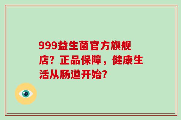 999益生菌官方旗舰店？正品保障，健康生活从肠道开始？