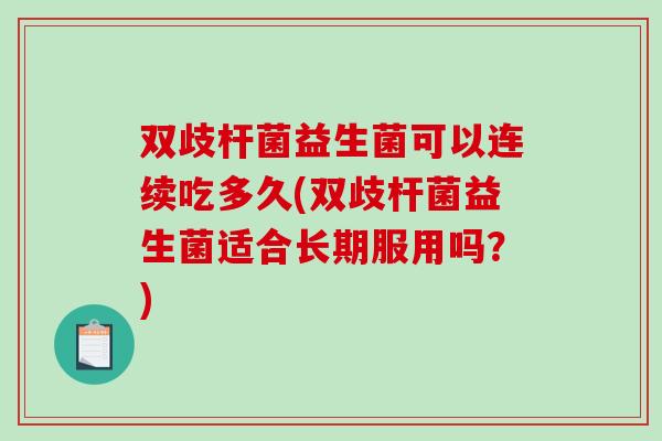 双歧杆菌益生菌可以连续吃多久(双歧杆菌益生菌适合长期服用吗？)