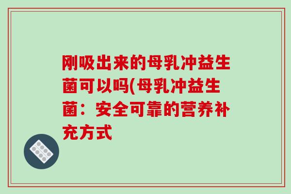 刚吸出来的母乳冲益生菌可以吗(母乳冲益生菌:安全可靠的营养补充方式 刚吸出来的母乳冲益生菌可以吗(母乳冲益生菌:安全可靠的营养补充方式