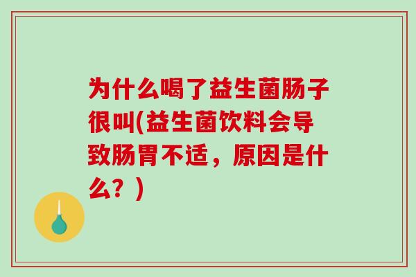 为什么喝了益生菌肠子很叫(益生菌饮料会导致肠胃不适，原因是什么？)