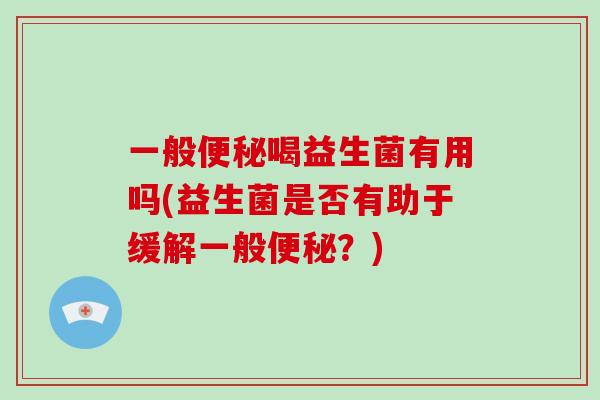 一般便秘喝益生菌有用吗(益生菌是否有助于缓解一般便秘？)