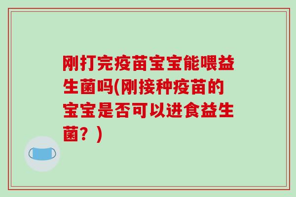 刚打完疫苗宝宝能喂益生菌吗(刚接种疫苗的宝宝是否可以进食益生菌？)