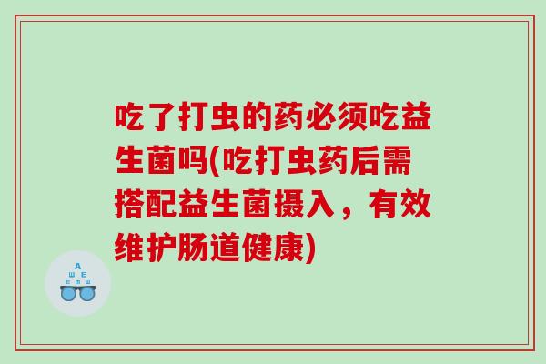 吃了打虫的药必须吃益生菌吗(吃打虫药后需搭配益生菌摄入，有效维护肠道健康)