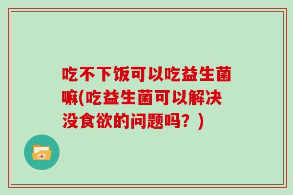 吃不下饭可以吃益生菌嘛(吃益生菌可以解决没食欲的问题吗？)