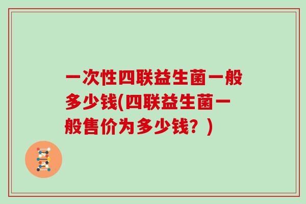一次性四联益生菌一般多少钱(四联益生菌一般售价为多少钱？)
