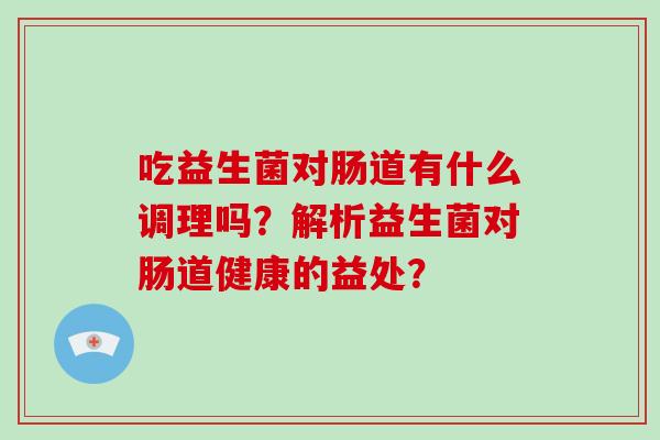 吃益生菌对肠道有什么调理吗？解析益生菌对肠道健康的益处？