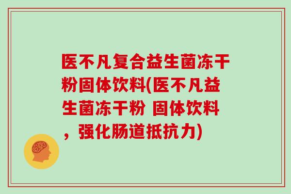 医不凡复合益生菌冻干粉固体饮料(医不凡益生菌冻干粉 固体饮料，强化肠道抵抗力)