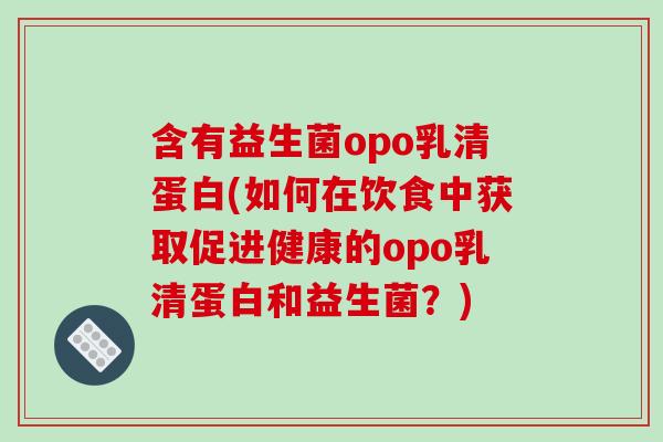 含有益生菌opo乳清蛋白(如何在饮食中获取促进健康的opo乳清蛋白和益生菌？)