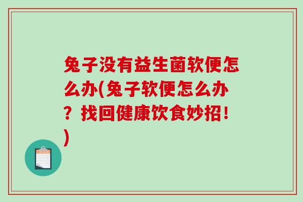 兔子没有益生菌软便怎么办(兔子软便怎么办？找回健康饮食妙招！)