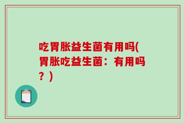 吃胃胀益生菌有用吗(胃胀吃益生菌：有用吗？)