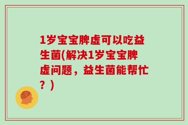 1岁宝宝脾虚可以吃益生菌(解决1岁宝宝脾虚问题，益生菌能帮忙？)
