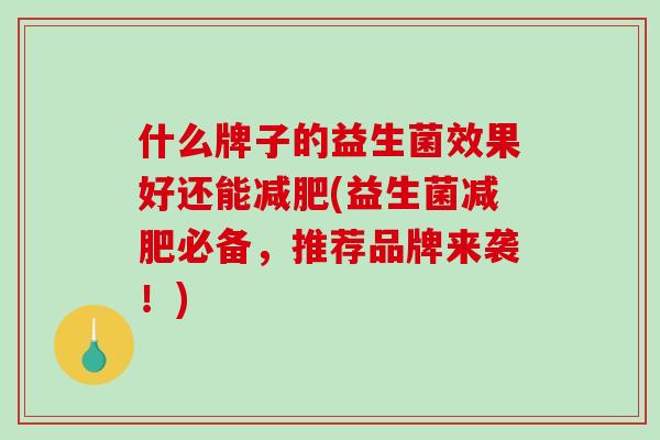 什么牌子的益生菌效果好还能减肥(益生菌减肥必备，推荐品牌来袭！)