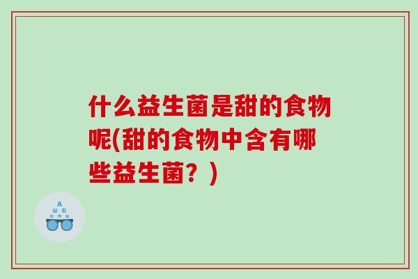 什么益生菌是甜的食物呢(甜的食物中含有哪些益生菌？)