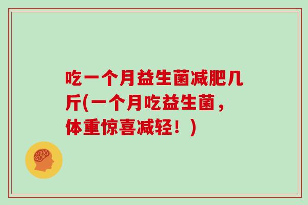 吃一个月益生菌减肥几斤(一个月吃益生菌，体重惊喜减轻！)