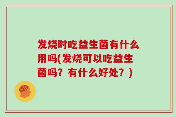 发烧时吃益生菌有什么用吗(发烧可以吃益生菌吗？有什么好处？)