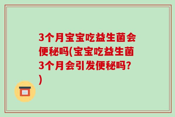 3个月宝宝吃益生菌会便秘吗(宝宝吃益生菌3个月会引发便秘吗？)