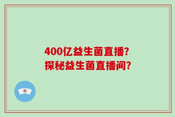 400亿益生菌直播？探秘益生菌直播间？
