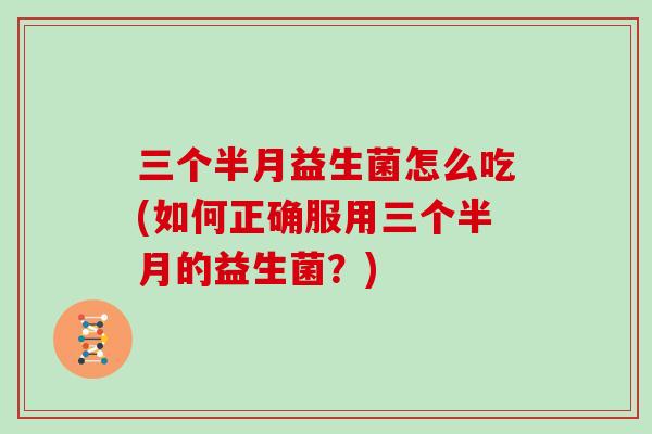 三个半月益生菌怎么吃(如何正确服用三个半月的益生菌？)