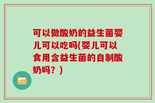 可以做酸奶的益生菌婴儿可以吃吗(婴儿可以食用含益生菌的自制酸奶吗？)