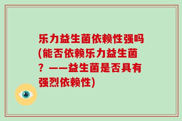乐力益生菌依赖性强吗(能否依赖乐力益生菌？——益生菌是否具有强烈依赖性)