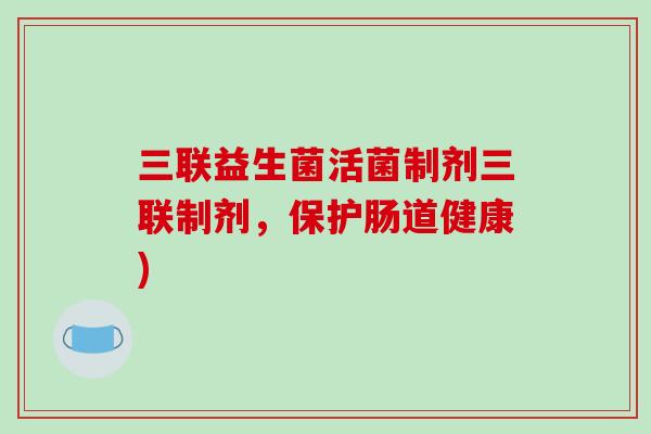 三联益生菌活菌制剂三联制剂,保护肠道健康) 三联益生菌活菌制剂三联制剂,保护肠道健康)