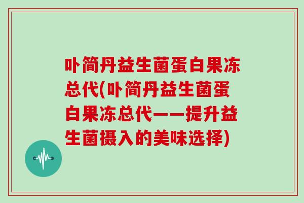 卟简丹益生菌蛋白果冻总代(卟简丹益生菌蛋白果冻总代——提升益生菌摄入的美味选择)