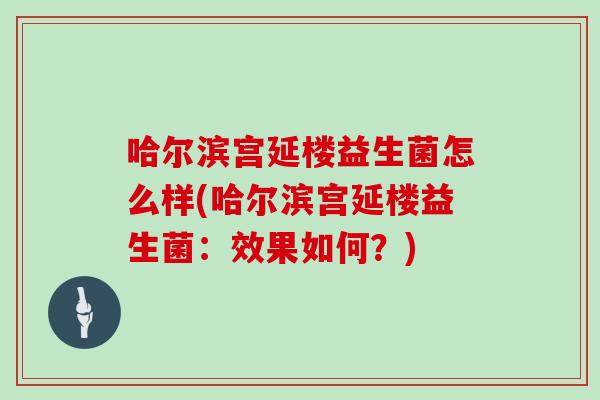 哈尔滨宫延楼益生菌怎么样(哈尔滨宫延楼益生菌：效果如何？)