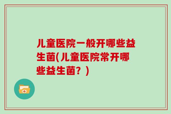 儿童医院一般开哪些益生菌(儿童医院常开哪些益生菌?) 儿童医院一般开哪些益生菌(儿童医院常开哪些益生菌?)