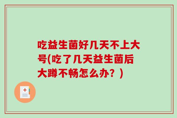吃益生菌好几天不上大号(吃了几天益生菌后大蹲不畅怎么办？)