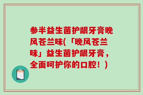 参半益生菌护龈牙膏晚风苍兰味(「晚风苍兰味」益生菌护龈牙膏,全面呵护你的口腔!) 参半益生菌护龈牙膏晚风苍兰味(「晚风苍兰味」益生菌护龈牙膏,全面呵护你的口腔!)