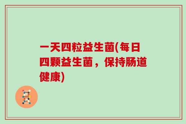 一天四粒益生菌(每日四颗益生菌，保持肠道健康)