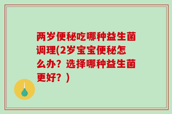 两岁便秘吃哪种益生菌调理(2岁宝宝便秘怎么办？选择哪种益生菌更好？)