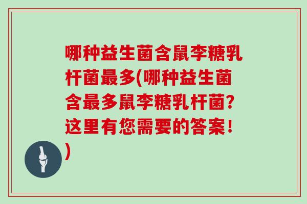 哪种益生菌含鼠李糖乳杆菌最多(哪种益生菌含最多鼠李糖乳杆菌？这里有您需要的答案！)