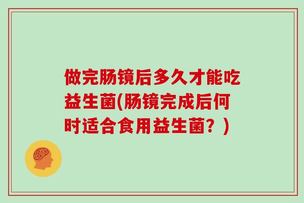 做完肠镜后多久才能吃益生菌(肠镜完成后何时适合食用益生菌？)