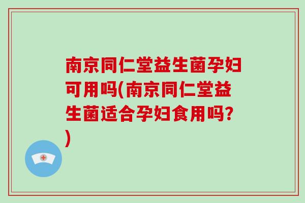 南京同仁堂益生菌孕妇可用吗(南京同仁堂益生菌适合孕妇食用吗？)