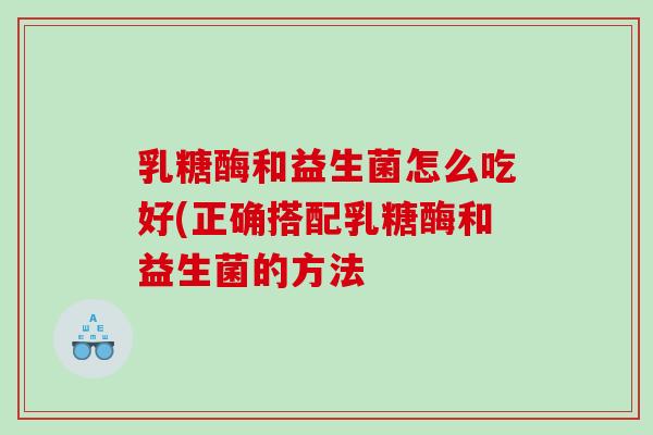 乳糖酶和益生菌怎么吃好(正确搭配乳糖酶和益生菌的方法